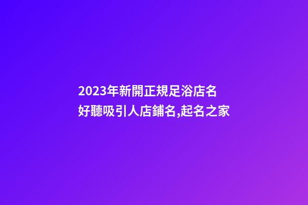 2023年新開正規足浴店名 好聽吸引人店鋪名,起名之家-第1張-店鋪起名-玄機派